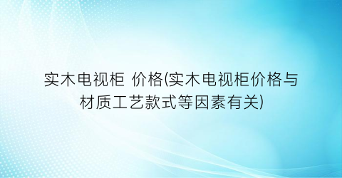 实木电视柜 价格(实木电视柜价格与材质工艺款式等因素有关)
